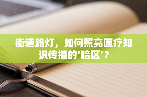 街道路灯，如何照亮医疗知识传播的‘暗区’？