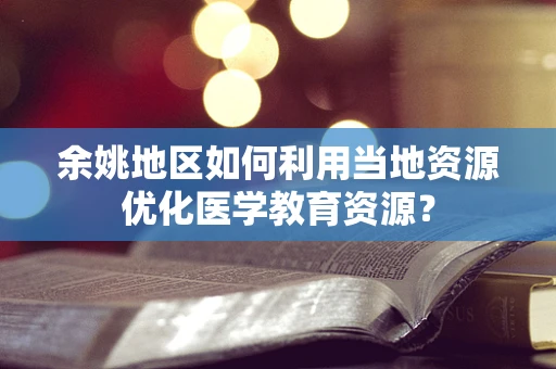 余姚地区如何利用当地资源优化医学教育资源？