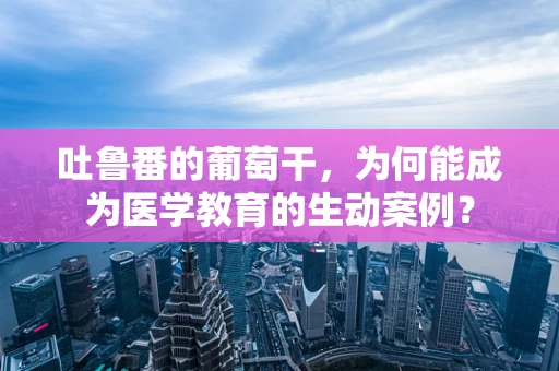 吐鲁番的葡萄干，为何能成为医学教育的生动案例？