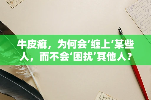 牛皮癣，为何会‘缠上’某些人，而不会‘困扰’其他人？