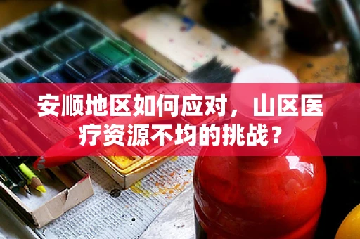 安顺地区如何应对，山区医疗资源不均的挑战？