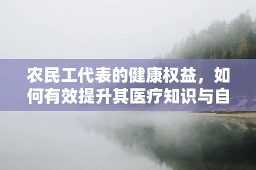 农民工代表的健康权益，如何有效提升其医疗知识与自我保健能力？