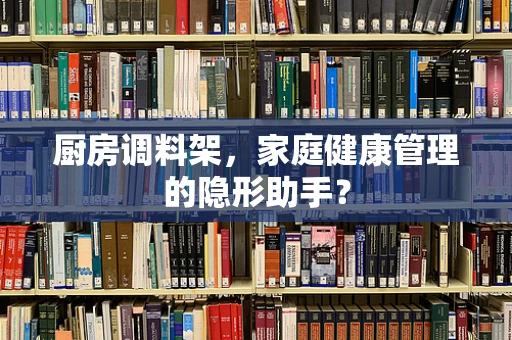 厨房调料架，家庭健康管理的隐形助手？