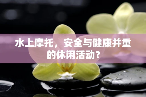 水上摩托，安全与健康并重的休闲活动？