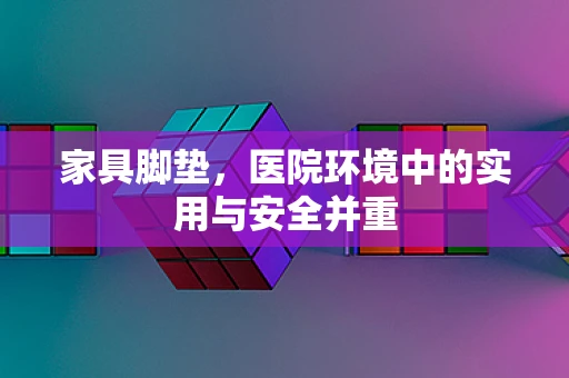 家具脚垫，医院环境中的实用与安全并重