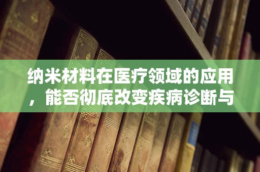 纳米材料在医疗领域的应用，能否彻底改变疾病诊断与治疗？