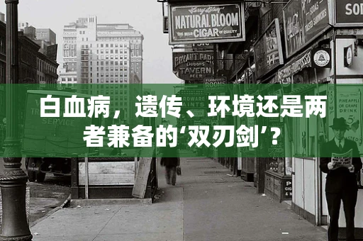 白血病，遗传、环境还是两者兼备的‘双刃剑’？