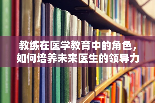 教练在医学教育中的角色，如何培养未来医生的领导力与沟通能力？