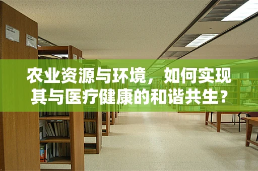 农业资源与环境，如何实现其与医疗健康的和谐共生？