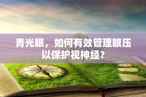 青光眼，如何有效管理眼压以保护视神经？