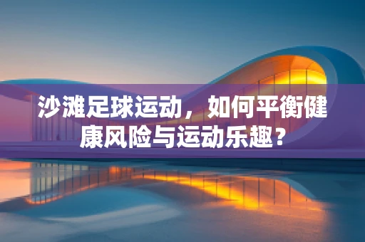 沙滩足球运动，如何平衡健康风险与运动乐趣？