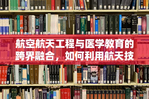 航空航天工程与医学教育的跨界融合，如何利用航天技术优化医疗设备？