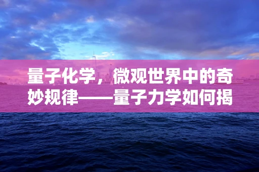 量子化学，微观世界中的奇妙规律——量子力学如何揭示药物分子的神秘面纱？