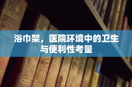 浴巾架，医院环境中的卫生与便利性考量