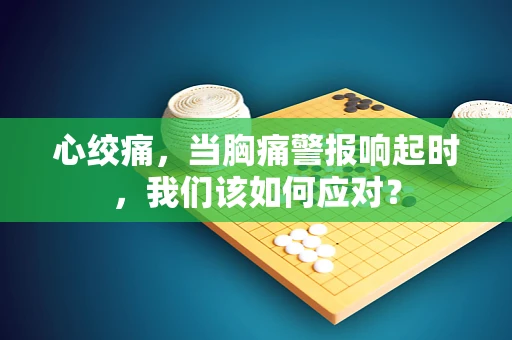 心绞痛，当胸痛警报响起时，我们该如何应对？