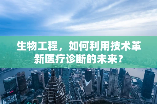 生物工程，如何利用技术革新医疗诊断的未来？