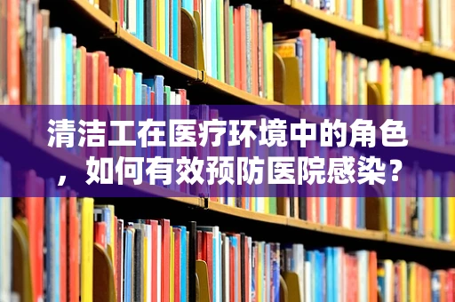 清洁工在医疗环境中的角色，如何有效预防医院感染？