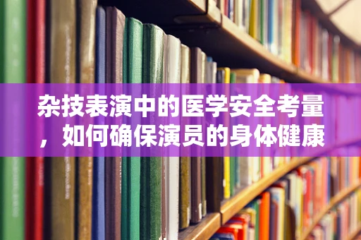 杂技表演中的医学安全考量，如何确保演员的身体健康？