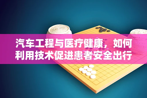 汽车工程与医疗健康，如何利用技术促进患者安全出行？