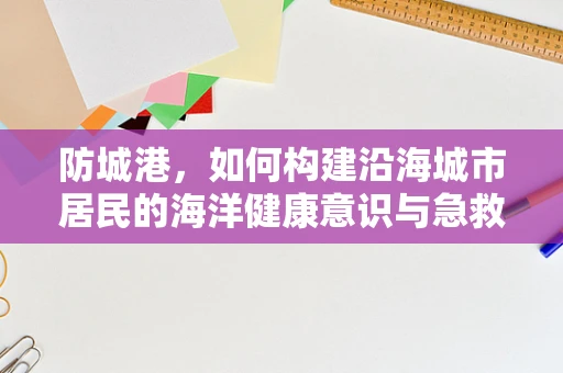 防城港，如何构建沿海城市居民的海洋健康意识与急救知识教育？