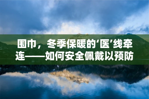 围巾，冬季保暖的‘医’线牵连——如何安全佩戴以预防呼吸道疾病？