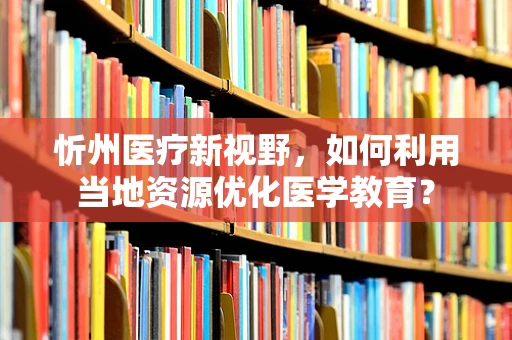 忻州医疗新视野，如何利用当地资源优化医学教育？