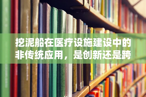 挖泥船在医疗设施建设中的非传统应用，是创新还是跨界？