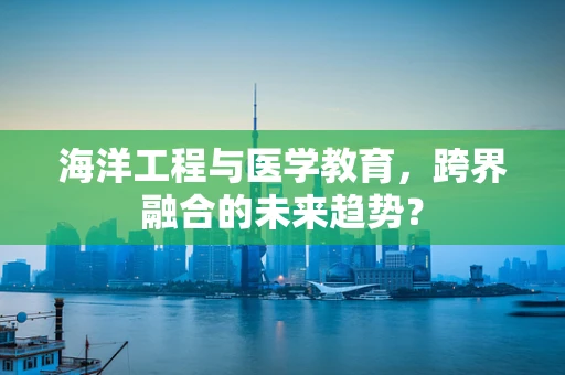 海洋工程与医学教育，跨界融合的未来趋势？