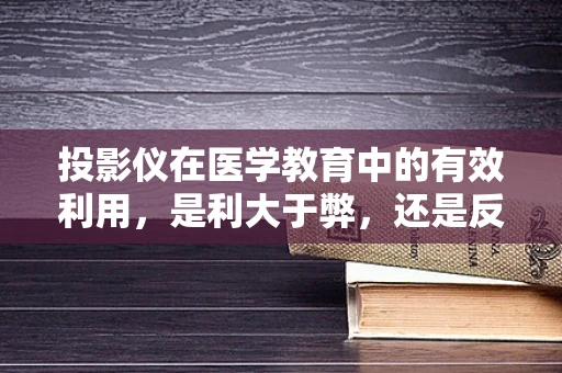 投影仪在医学教育中的有效利用，是利大于弊，还是反其道而行之？