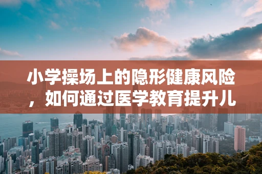 小学操场上的隐形健康风险，如何通过医学教育提升儿童运动安全意识？