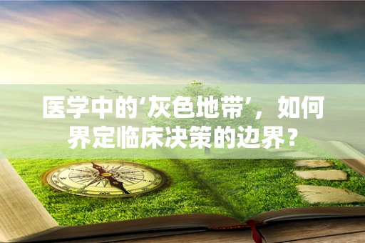 医学中的‘灰色地带’，如何界定临床决策的边界？