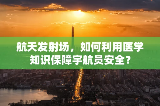 航天发射场，如何利用医学知识保障宇航员安全？