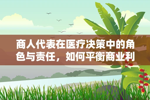 商人代表在医疗决策中的角色与责任，如何平衡商业利益与患者福祉？