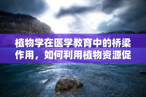 植物学在医学教育中的桥梁作用，如何利用植物资源促进药物研发？