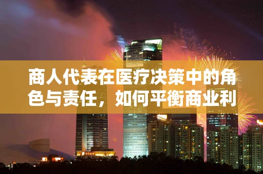 商人代表在医疗决策中的角色与责任，如何平衡商业利益与患者福祉？