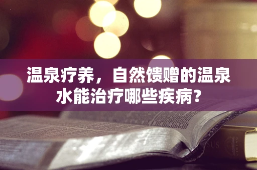 温泉疗养，自然馈赠的温泉水能治疗哪些疾病？