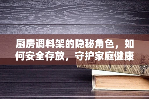 厨房调料架的隐秘角色，如何安全存放，守护家庭健康？