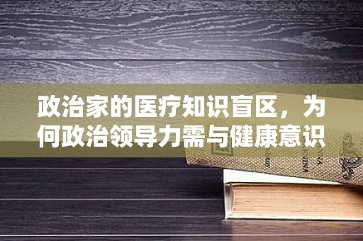 政治家的医疗知识盲区，为何政治领导力需与健康意识并行？