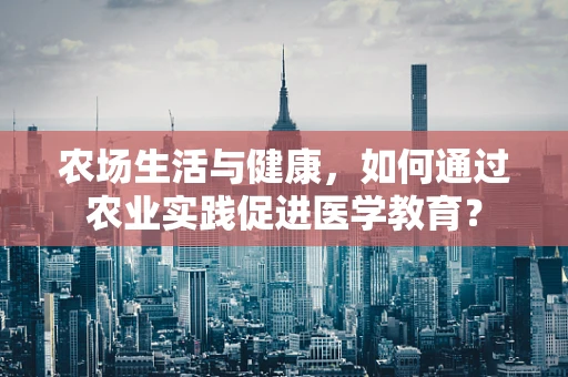 农场生活与健康，如何通过农业实践促进医学教育？