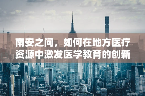 南安之问，如何在地方医疗资源中激发医学教育的创新火花？