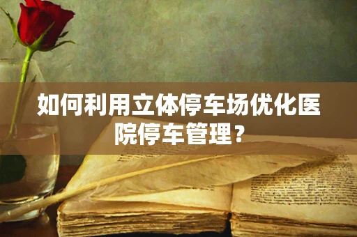 如何利用立体停车场优化医院停车管理？