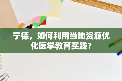 宁德，如何利用当地资源优化医学教育实践？