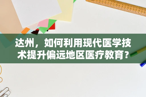 达州，如何利用现代医学技术提升偏远地区医疗教育？