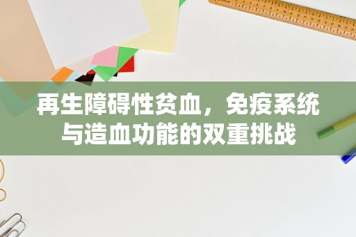 再生障碍性贫血，免疫系统与造血功能的双重挑战