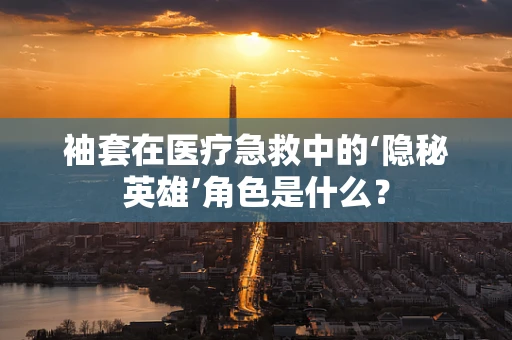 袖套在医疗急救中的‘隐秘英雄’角色是什么？