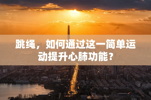 跳绳，如何通过这一简单运动提升心肺功能？