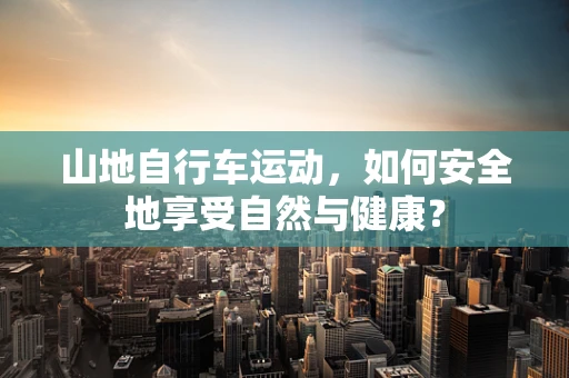 山地自行车运动，如何安全地享受自然与健康？