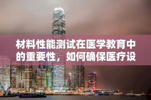 材料性能测试在医学教育中的重要性，如何确保医疗设备的精准与安全？