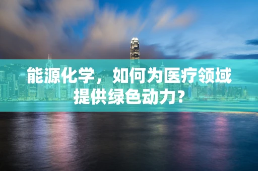 能源化学，如何为医疗领域提供绿色动力？