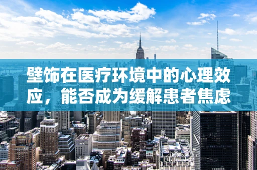 壁饰在医疗环境中的心理效应，能否成为缓解患者焦虑的‘心灵良药’？